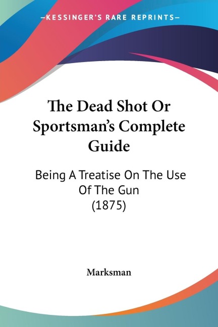 The Dead Shot Or Sportsmans Complete Guide: Being A Treatise On The Use Of The Gun (1875)