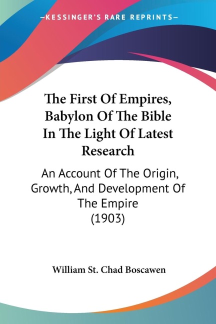 The First Of Empires, Babylon Of The Bible In The Light Of Latest Research: An Account Of The Origin, Growth, And Development Of The Empire (1903)