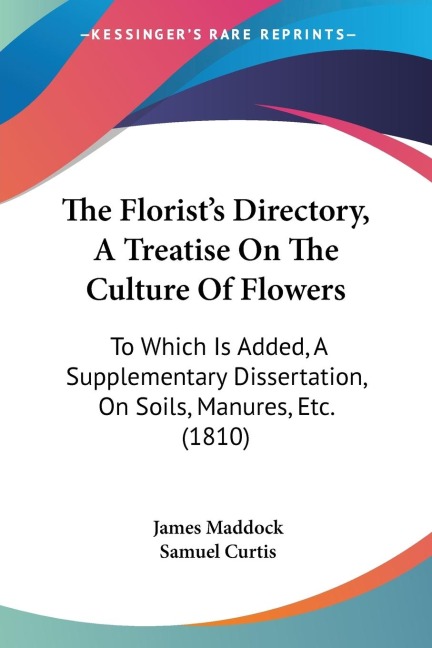 The Florists Directory, A Treatise On The Culture Of Flowers: To Which Is Added, A Supplementary Dissertation, On Soils, Manures, Etc. (1810)