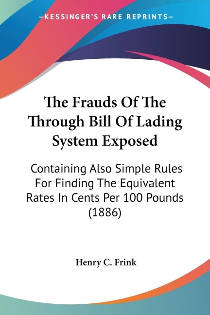 The Frauds Of The Through Bill Of Lading System Exposed: Containing Also Simple Rules For Finding The Equivalent Rates In Cents Per 100 Pounds (1886)