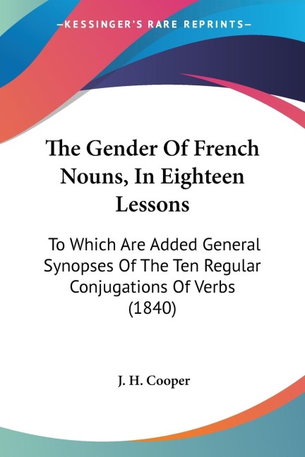The Gender Of French Nouns, In Eighteen Lessons: To Which Are Added General Synopses Of The Ten Regular Conjugations Of Verbs (1840)