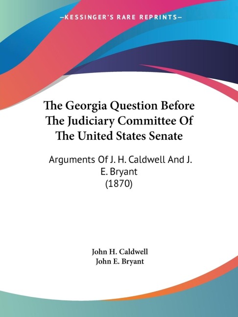 The Georgia Question Before The Judiciary Committee Of The United States Senate: Arguments Of J. H. Caldwell And J. E. Bryant (1870)
