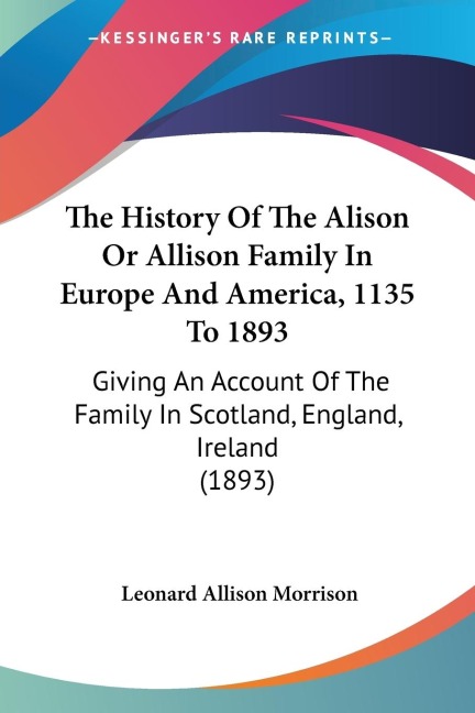The History Of The Alison Or Allison Family In Europe And America, 1135 To 1893: Giving An Account Of The Family In Scotland, England, Ireland (1893)