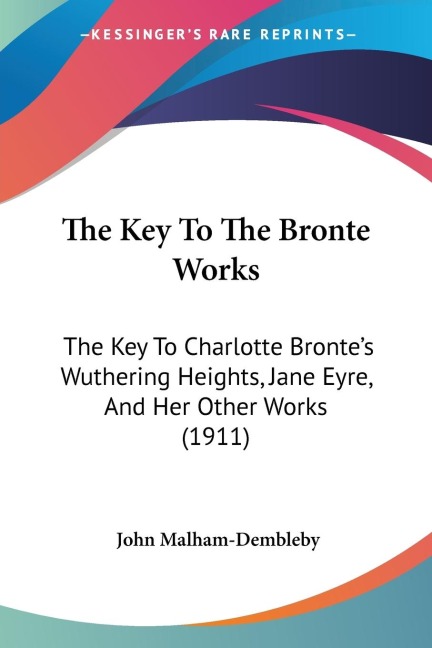 The Key To The Bronte Works: The Key To Charlotte Brontes Wuthering Heights, Jane Eyre, And Her Other Works (1911)