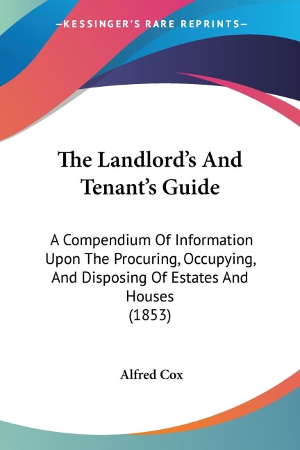 The Landlords And Tenants Guide: A Compendium Of Information Upon The Procuring, Occupying, And Disposing Of Estates And Houses (1853)