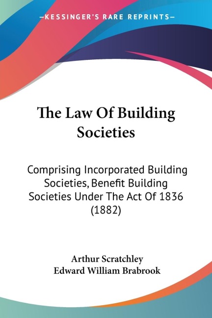 The Law Of Building Societies: Comprising Incorporated Building Societies, Benefit Building Societies Under The Act Of 1836 (1882)