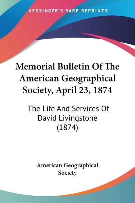 Memorial Bulletin Of The American Geographical Society, April 23, 1874: The Life And Services Of David Livingstone (1874)