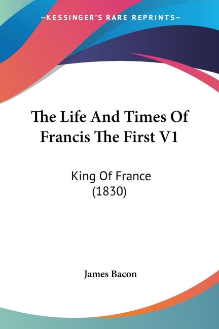 The Life And Times Of Francis The First V1: King Of France (1830)