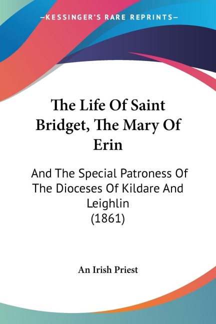 The Life Of Saint Bridget, The Mary Of Erin: And The Special Patroness Of The Dioceses Of Kildare And Leighlin (1861)