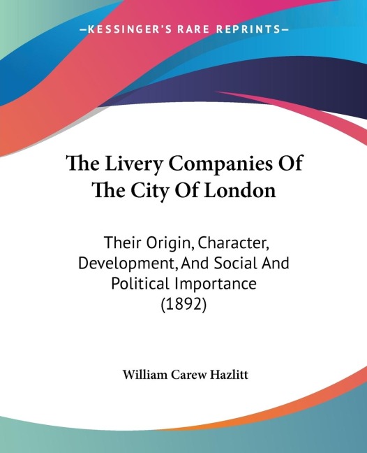 The Livery Companies Of The City Of London: Their Origin, Character, Development, And Social And Political Importance (1892)