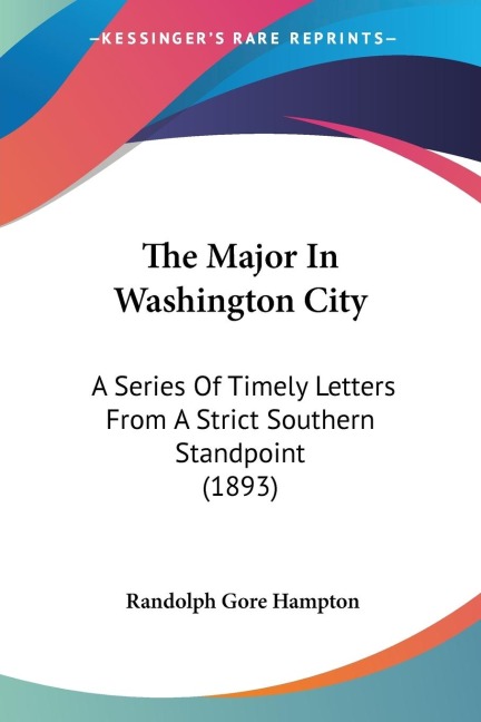 The Major In Washington City: A Series Of Timely Letters From A Strict Southern Standpoint (1893)
