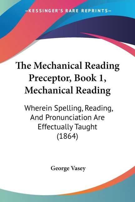 The Mechanical Reading Preceptor, Book 1, Mechanical Reading: Wherein Spelling, Reading, And Pronunciation Are Effectually Taught (1864)