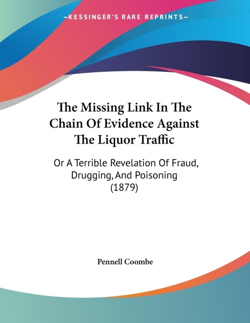 The Missing Link In The Chain Of Evidence Against The Liquor Traffic: Or A Terrible Revelation Of Fraud, Drugging, And Poisoning (1879)
