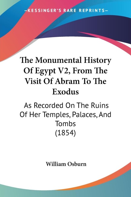 The Monumental History Of Egypt V2, From The Visit Of Abram To The Exodus: As Recorded On The Ruins Of Her Temples, Palaces, And Tombs (1854)