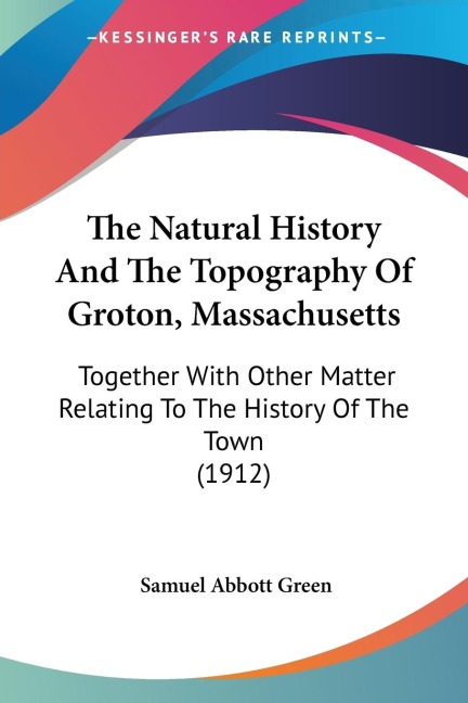 The Natural History And The Topography Of Groton, Massachusetts: Together With Other Matter Relating To The History Of The Town (1912)