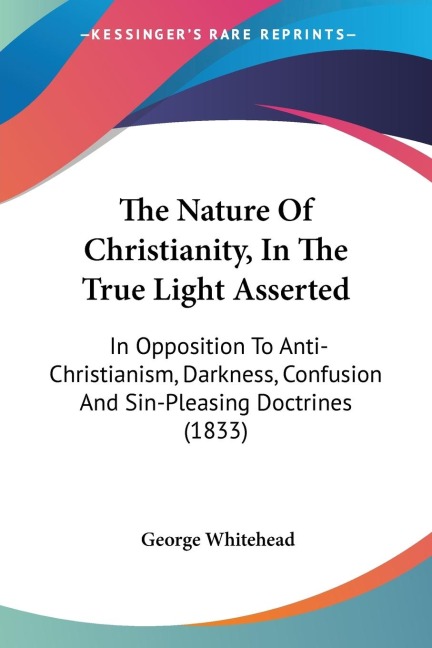 The Nature Of Christianity, In The True Light Asserted: In Opposition To Anti-Christianism, Darkness, Confusion And Sin-Pleasing Doctrines (1833)