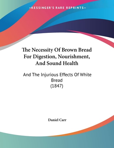 The Necessity Of Brown Bread For Digestion, Nourishment, And Sound Health: And The Injurious Effects Of White Bread (1847)