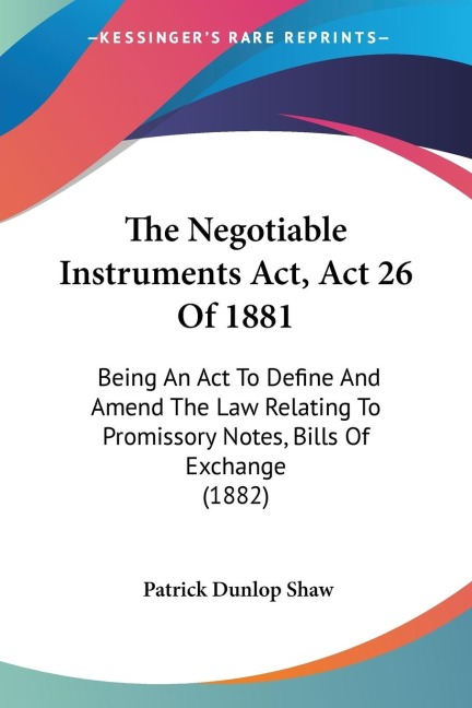 The Negotiable Instruments Act, Act 26 Of 1881: Being An Act To Define And Amend The Law Relating To Promissory Notes, Bills Of Exchange (1882)