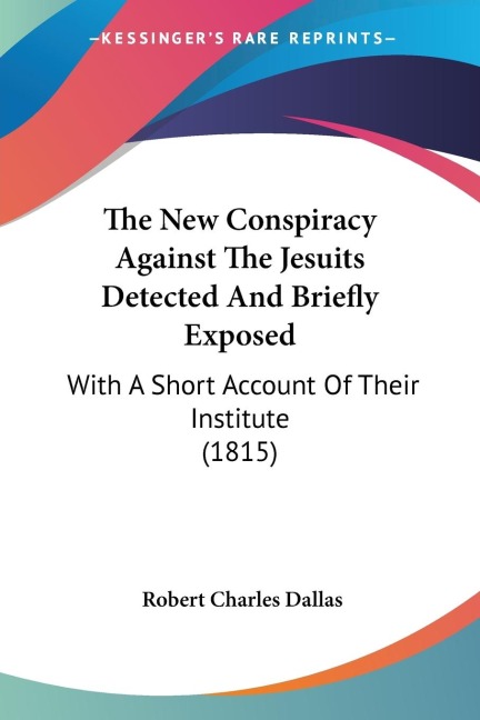 The New Conspiracy Against The Jesuits Detected And Briefly Exposed: With A Short Account Of Their Institute (1815)