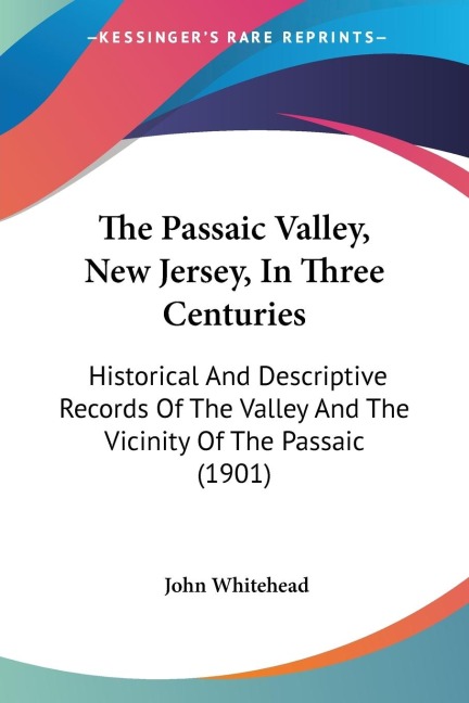 The Passaic Valley, New Jersey, In Three Centuries: Historical And Descriptive Records Of The Valley And The Vicinity Of The Passaic (1901)
