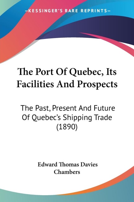 The Port Of Quebec, Its Facilities And Prospects: The Past, Present And Future Of Quebecs Shipping Trade (1890)