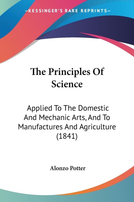 The Principles Of Science: Applied To The Domestic And Mechanic Arts, And To Manufactures And Agriculture (1841)