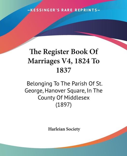 The Register Book Of Marriages V4, 1824 To 1837: Belonging To The Parish Of St. George, Hanover Square, In The County Of Middlesex (1897)