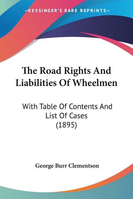 The Road Rights And Liabilities Of Wheelmen: With Table Of Contents And List Of Cases (1895)