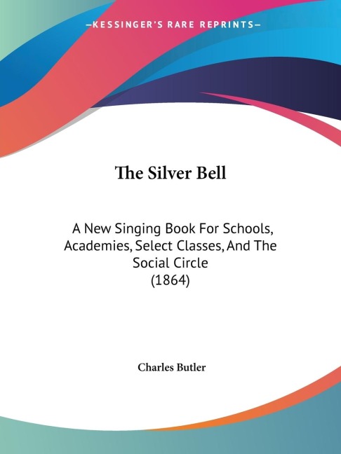 The Silver Bell: A New Singing Book For Schools, Academies, Select Classes, And The Social Circle (1864)