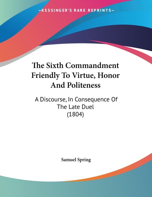 The Sixth Commandment Friendly To Virtue, Honor And Politeness: A Discourse, In Consequence Of The Late Duel (1804)
