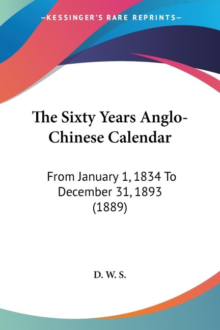 The Sixty Years Anglo-Chinese Calendar: From January 1, 1834 To December 31, 1893 (1889)