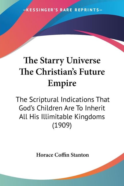 The Starry Universe The Christians Future Empire: The Scriptural Indications That Gods Children Are To Inherit All His Illimitable Kingdoms (1909)