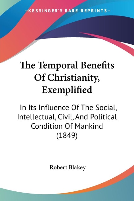 The Temporal Benefits Of Christianity, Exemplified: In Its Influence Of The Social, Intellectual, Civil, And Political Condition Of Mankind (1849)