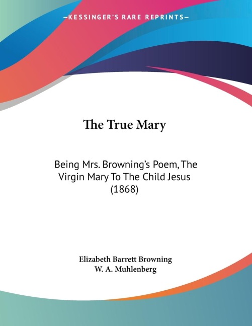 The True Mary: Being Mrs. Brownings Poem, The Virgin Mary To The Child Jesus (1868)