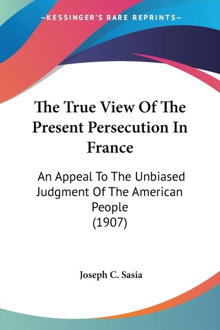 The True View Of The Present Persecution In France: An Appeal To The Unbiased Judgment Of The American People (1907)