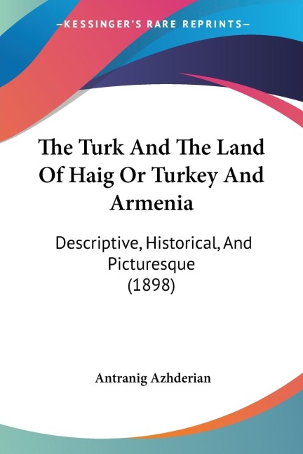 The Turk And The Land Of Haig Or Turkey And Armenia: Descriptive, Historical, And Picturesque (1898)