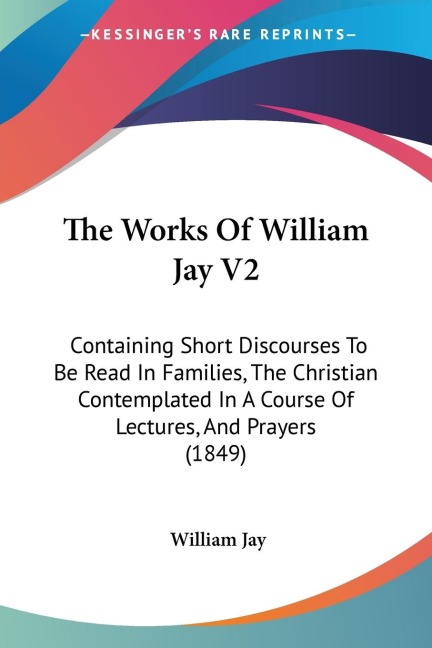 The Works Of William Jay V2: Containing Short Discourses To Be Read In Families, The Christian Contemplated In A Course Of Lectures, And Prayers (1849)