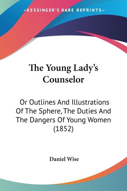 The Young Ladys Counselor: Or Outlines And Illustrations Of The Sphere, The Duties And The Dangers Of Young Women (1852)