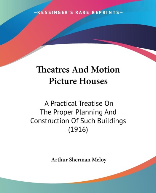 Theatres And Motion Picture Houses: A Practical Treatise On The Proper Planning And Construction Of Such Buildings (1916)