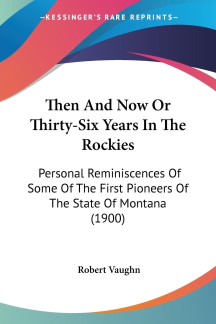 Then And Now Or Thirty-Six Years In The Rockies: Personal Reminiscences Of Some Of The First Pioneers Of The State Of Montana (1900)