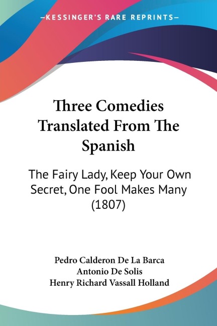 Three Comedies Translated From The Spanish: The Fairy Lady, Keep Your Own Secret, One Fool Makes Many (1807)