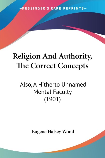 Religion And Authority, The Correct Concepts: Also, A Hitherto Unnamed Mental Faculty (1901)
