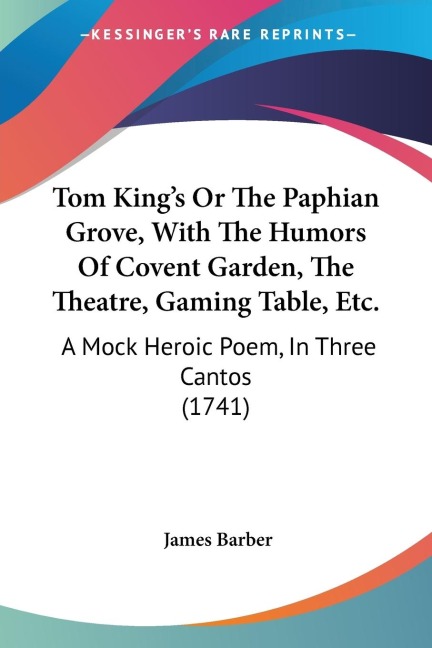 Tom Kings Or The Paphian Grove, With The Humors Of Covent Garden, The Theatre, Gaming Table, Etc.: A Mock Heroic Poem, In Three Cantos (1741)