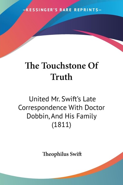 The Touchstone Of Truth: United Mr. Swifts Late Correspondence With Doctor Dobbin, And His Family (1811)