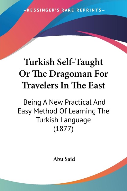 Turkish Self-Taught Or The Dragoman For Travelers In The East: Being A New Practical And Easy Method Of Learning The Turkish Language (1877)