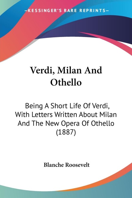 Verdi, Milan And Othello: Being A Short Life Of Verdi, With Letters Written About Milan And The New Opera Of Othello (1887)