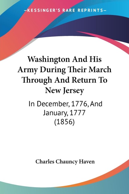 Washington And His Army During Their March Through And Return To New Jersey: In December, 1776, And January, 1777 (1856)