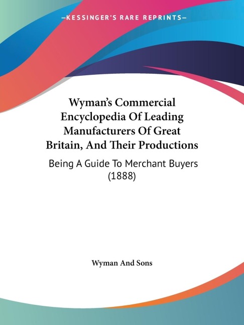 Wymans Commercial Encyclopedia Of Leading Manufacturers Of Great Britain, And Their Productions: Being A Guide To Merchant Buyers (1888)