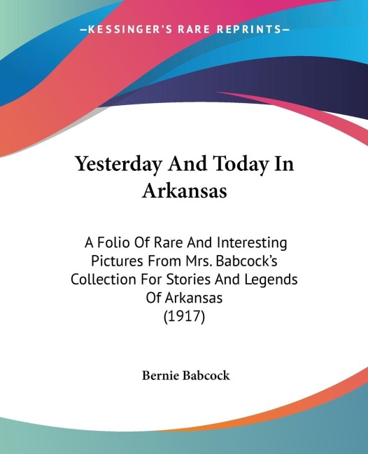 Yesterday And Today In Arkansas: A Folio Of Rare And Interesting Pictures From Mrs. Babcocks Collection For Stories And Legends Of Arkansas (1917)