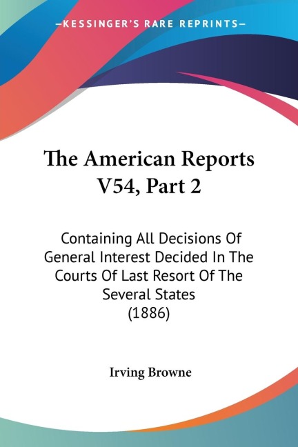 The American Reports V54, Part 2: Containing All Decisions Of General Interest Decided In The Courts Of Last Resort Of The Several States (1886)